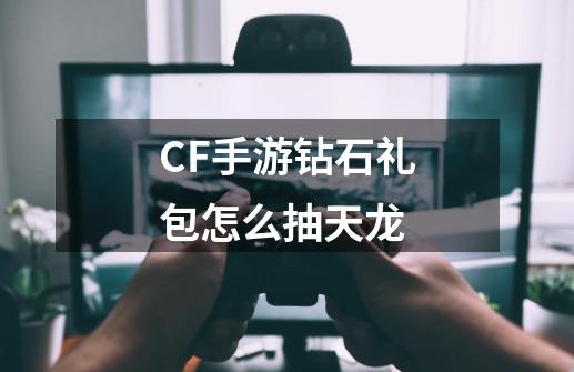 CF手游钻石礼包怎么抽天龙-第1张-游戏信息-龙启网