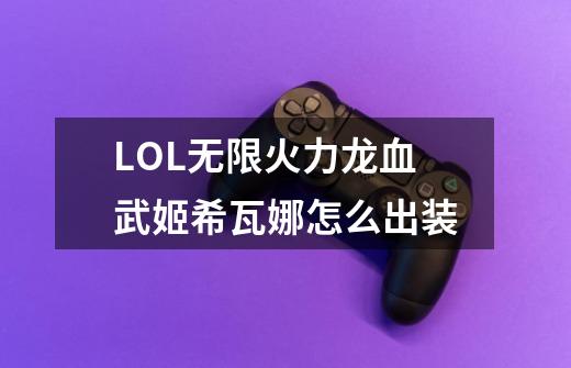 LOL无限火力龙血武姬希瓦娜怎么出装-第1张-游戏信息-龙启网