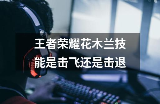 王者荣耀花木兰技能是击飞还是击退-第1张-游戏信息-龙启网