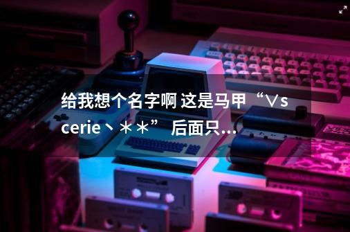 给我想个名字啊 这是马甲“∨scerie丶**” 后面只要两个字 ,要个性的-第1张-游戏信息-龙启网