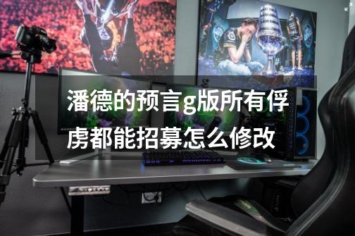 潘德的预言g版所有俘虏都能招募怎么修改-第1张-游戏信息-龙启网