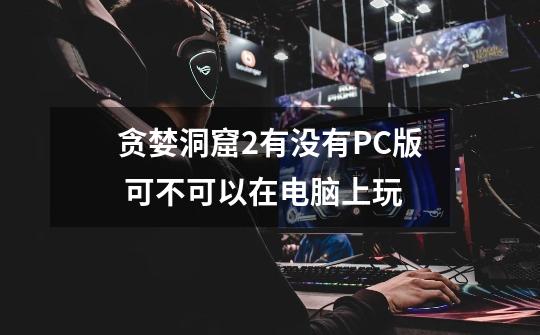 贪婪洞窟2有没有PC版 可不可以在电脑上玩-第1张-游戏信息-龙启网
