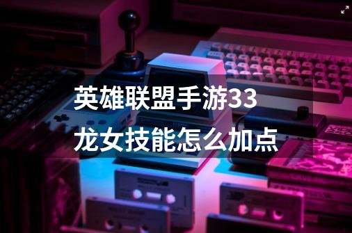 英雄联盟手游3.3龙女技能怎么加点-第1张-游戏信息-龙启网