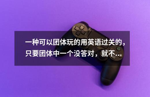 一种可以团体玩的用英语过关的,只要团体中一个没答对,就不能过关。的游戏-第1张-游戏信息-龙启网