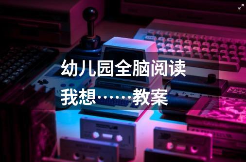 幼儿园全脑阅读我想……教案-第1张-游戏信息-龙启网