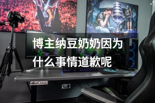 博主纳豆奶奶因为什么事情道歉呢-第1张-游戏信息-龙启网