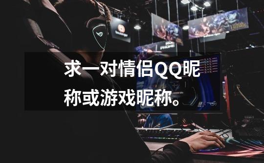 求一对情侣QQ昵称或游戏昵称。-第1张-游戏信息-龙启网