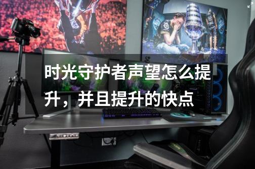 时光守护者声望怎么提升，并且提升的快点-第1张-游戏信息-龙启网