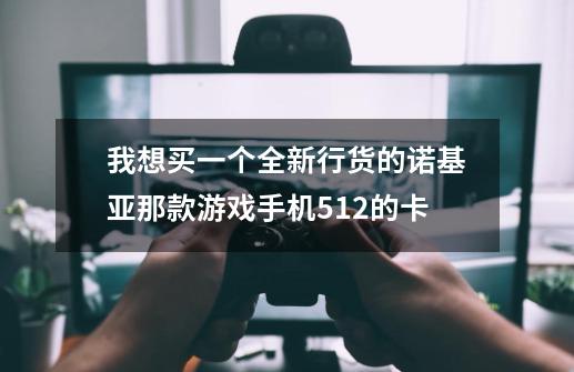 我想买一个全新行货的诺基亚那款游戏手机+512的卡-第1张-游戏信息-龙启网