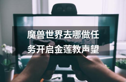 魔兽世界去哪做任务开启金莲教声望-第1张-游戏信息-龙启网