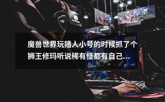 魔兽世界玩猎人小号的时候抓了个狮王修玛听说稀有怪都有自己特殊技能修玛有什么技能-第1张-游戏信息-龙启网