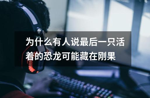 为什么有人说最后一只活着的恐龙可能藏在刚果-第1张-游戏信息-龙启网