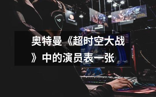 奥特曼《超时空大战》中的演员表一张-第1张-游戏信息-龙启网