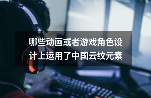 哪些动画或者游戏角色设计上运用了中国云纹元素-第1张-游戏信息-龙启网