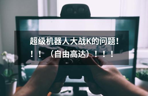 超级机器人大战K的问题！！！（自由高达）！！！-第1张-游戏信息-龙启网