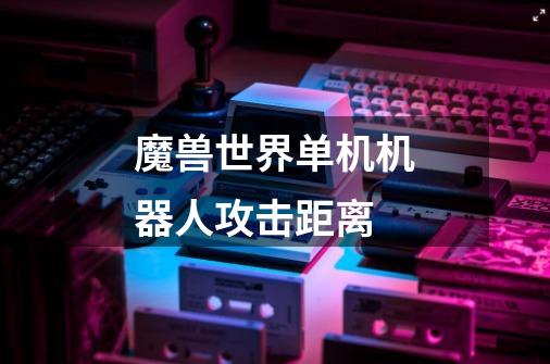 魔兽世界单机机器人攻击距离-第1张-游戏信息-龙启网