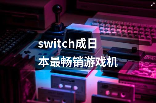 switch成日本最畅销游戏机-第1张-游戏信息-龙启网