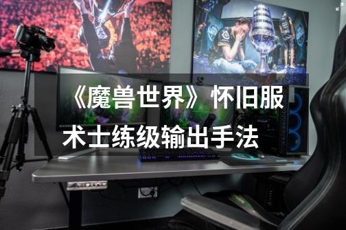 《魔兽世界》怀旧服术士练级输出手法-第1张-游戏信息-龙启网