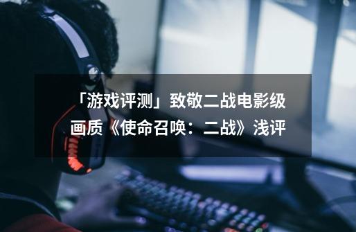 「游戏评测」致敬二战电影级画质《使命召唤:二战》浅评-第1张-游戏信息-龙启网