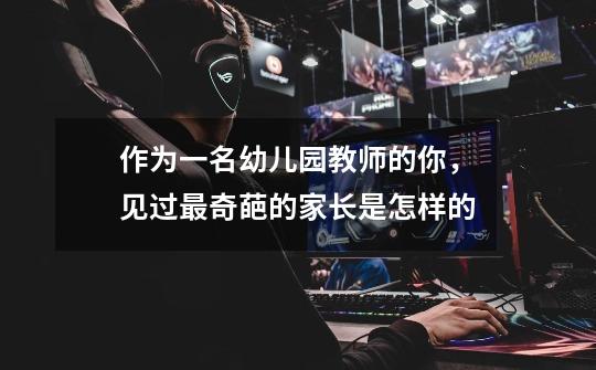 作为一名幼儿园教师的你，见过最奇葩的家长是怎样的-第1张-游戏信息-龙启网