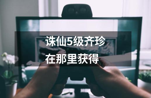 诛仙5级齐珍在那里获得-第1张-游戏信息-龙启网