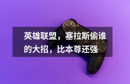 英雄联盟,塞拉斯偷谁的大招,比本尊还强-第1张-游戏信息-龙启网