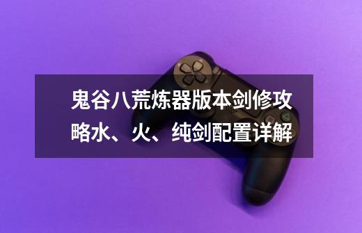 鬼谷八荒炼器版本剑修攻略水、火、纯剑配置详解-第1张-游戏信息-龙启网