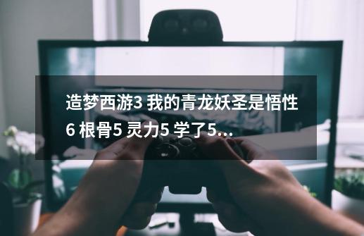 造梦西游3 我的青龙妖圣是悟性6 根骨5 灵力5 学了5个技能了带奥义 怎么学不了其他技能了 求解释啊-第1张-游戏信息-龙启网