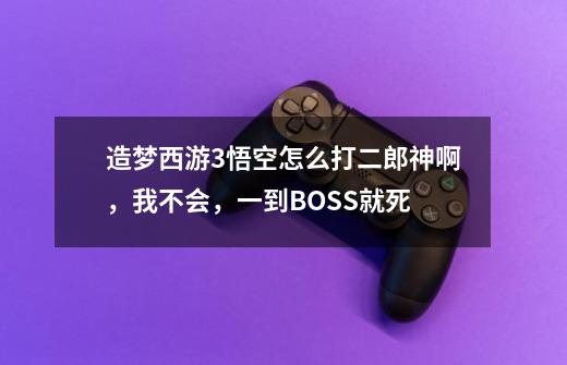 造梦西游3悟空怎么打二郎神啊，我不会，一到BOSS就死-第1张-游戏信息-龙启网