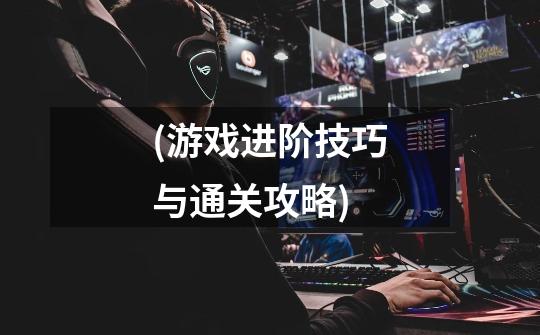 (游戏进阶技巧与通关攻略)-第1张-游戏信息-龙启网