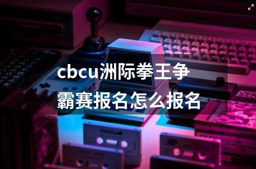 cbcu洲际拳王争霸赛报名怎么报名-第1张-游戏信息-龙启网