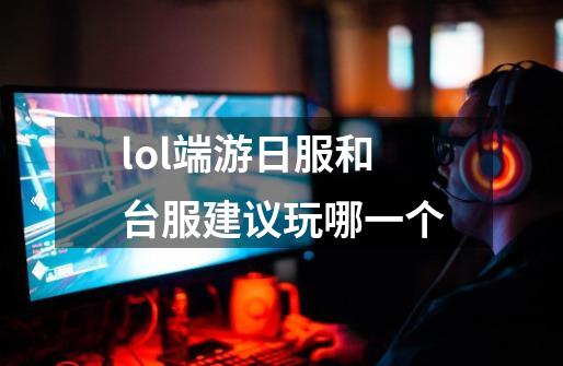 lol端游日服和台服建议玩哪一个-第1张-游戏信息-龙启网