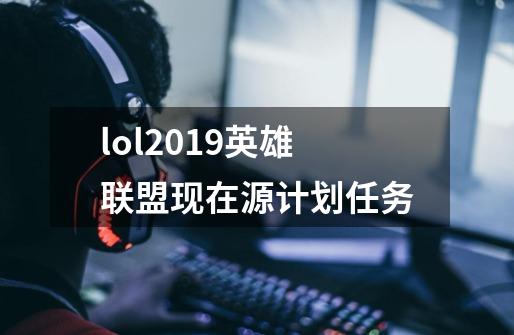lol2019英雄联盟现在源计划任务-第1张-游戏信息-龙启网