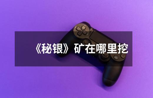 《秘银》矿在哪里挖-第1张-游戏信息-龙启网