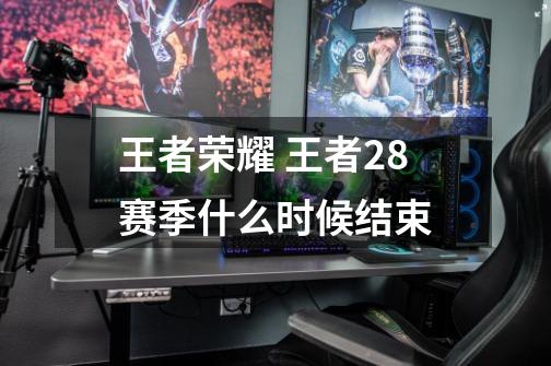 王者荣耀 王者28赛季什么时候结束-第1张-游戏信息-龙启网