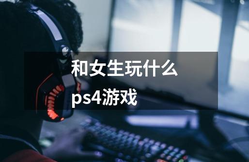 和女生玩什么ps4游戏-第1张-游戏信息-龙启网