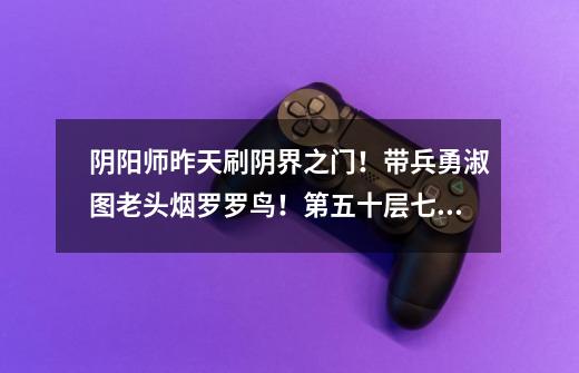阴阳师昨天刷阴界之门!带兵勇淑图老头烟罗罗鸟!第五十层七个大汉都是呑酒童子!-第1张-游戏信息-龙启网