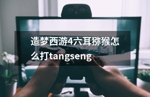 造梦西游4六耳猕猴怎么打tangseng-第1张-游戏信息-龙启网