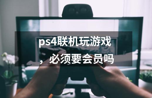 ps4联机玩游戏,必须要会员吗-第1张-游戏信息-龙启网