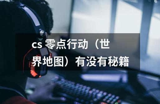 cs 零点行动（世界地图）有没有秘籍-第1张-游戏信息-龙启网