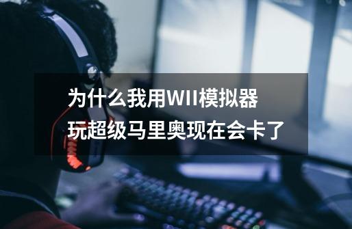 为什么我用WII模拟器玩超级马里奥现在会卡了-第1张-游戏信息-龙启网