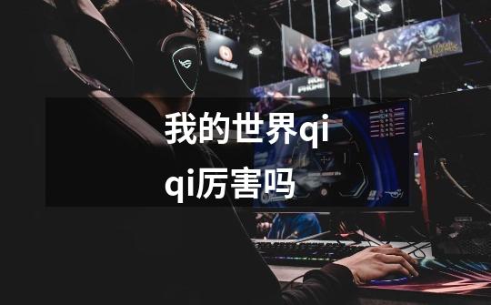 我的世界qiqi厉害吗-第1张-游戏信息-龙启网