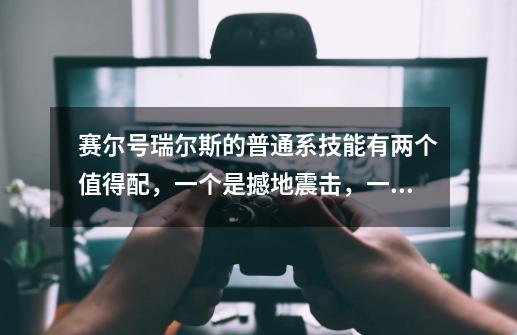 赛尔号瑞尔斯的普通系技能有两个值得配，一个是撼地震击，一个是蓄势待发，配哪个。-第1张-游戏信息-龙启网