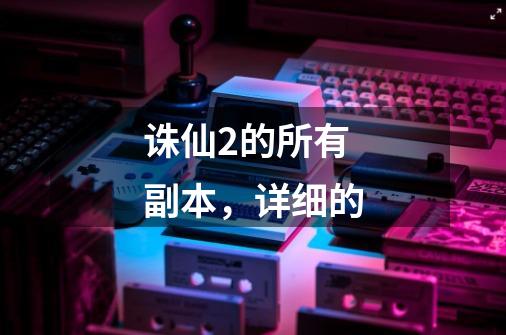 诛仙2的所有副本,详细的-第1张-游戏信息-龙启网