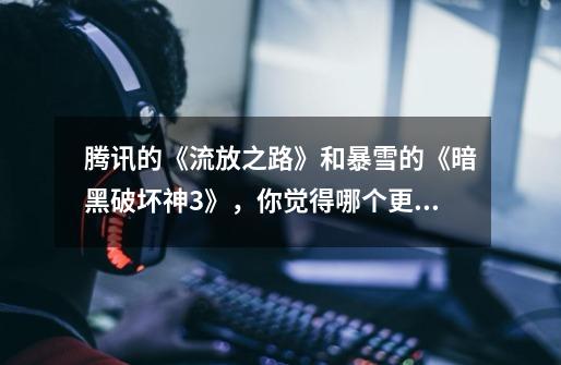 腾讯的《流放之路》和暴雪的《暗黑破坏神3》,你觉得哪个更好玩-第1张-游戏信息-龙启网