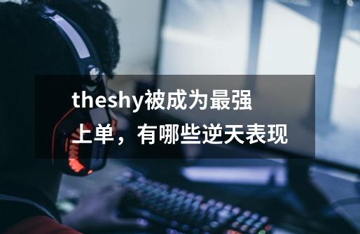 theshy被成为最强上单,有哪些逆天表现-第1张-游戏信息-龙启网