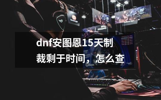 dnf安图恩15天制裁剩于时间，怎么查-第1张-游戏信息-龙启网