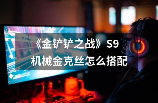 《金铲铲之战》S9机械金克丝怎么搭配-第1张-游戏信息-龙启网
