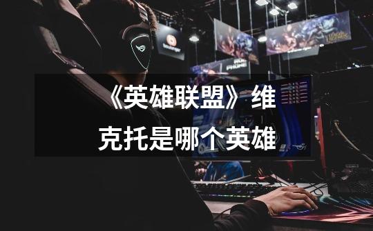 《英雄联盟》维克托是哪个英雄-第1张-游戏信息-龙启网
