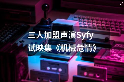 三人加盟声演Syfy试映集《机械危情》-第1张-游戏信息-龙启网